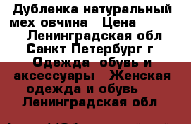 Дубленка натуральный мех овчина › Цена ­ 15 000 - Ленинградская обл., Санкт-Петербург г. Одежда, обувь и аксессуары » Женская одежда и обувь   . Ленинградская обл.